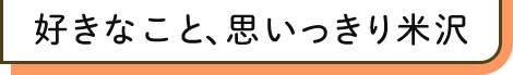 好きなこと、思いっきり米沢